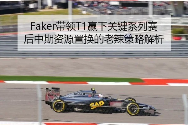 Faker带领T1赢下关键系列赛后中期资源置换的老辣策略解析